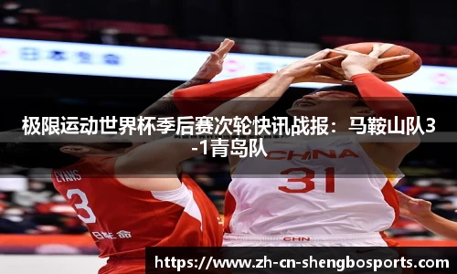极限运动世界杯季后赛次轮快讯战报:马鞍山队3-1青岛队