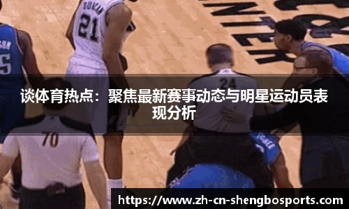 谈体育热点:聚焦最新赛事动态与明星运动员表现分析